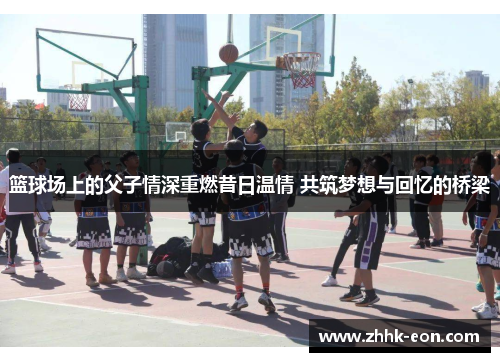 篮球场上的父子情深重燃昔日温情 共筑梦想与回忆的桥梁 篮球场上的父子情深重燃昔日温情 共筑梦想与回忆的桥梁