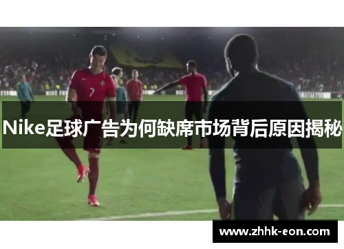 Nike足球广告为何缺席市场背后原因揭秘 Nike足球广告为何缺席市场背后原因揭秘