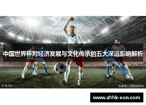 中国世界杯对经济发展与文化传承的五大深远影响解析 中国世界杯对经济发展与文化传承的五大深远影响解析