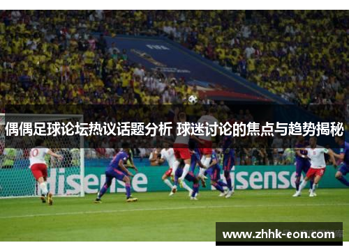 偶偶足球论坛热议话题分析 球迷讨论的焦点与趋势揭秘