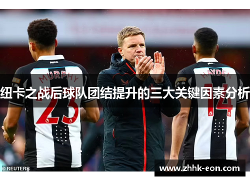 纽卡之战后球队团结提升的三大关键因素分析 纽卡之战后球队团结提升的三大关键因素分析