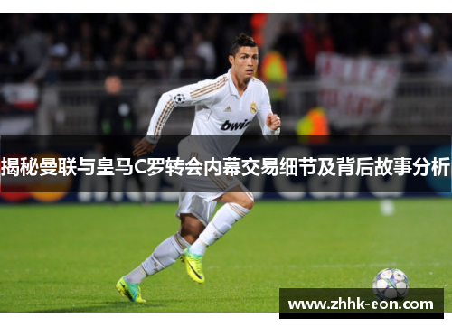 揭秘曼联与皇马C罗转会内幕交易细节及背后故事分析 揭秘曼联与皇马C罗转会内幕交易细节及背后故事分析