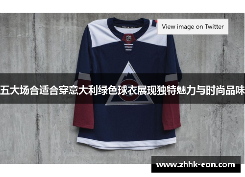 五大场合适合穿意大利绿色球衣展现独特魅力与时尚品味 五大场合适合穿意大利绿色球衣展现独特魅力与时尚品味