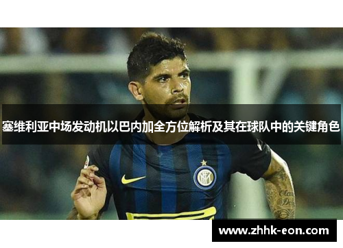 塞维利亚中场发动机以巴内加全方位解析及其在球队中的关键角色 塞维利亚中场发动机以巴内加全方位解析及其在球队中的关键角色