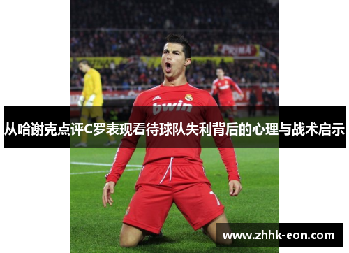 从哈谢克点评C罗表现看待球队失利背后的心理与战术启示 从哈谢克点评C罗表现看待球队失利背后的心理与战术启示