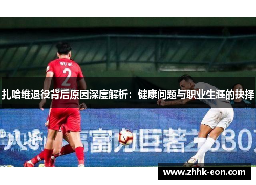 扎哈维退役背后原因深度解析:健康问题与职业生涯的抉择 扎哈维退役背后原因深度解析:健康问题与职业生涯的抉择