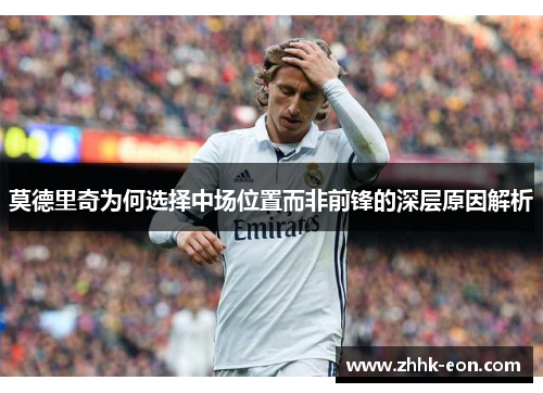 莫德里奇为何选择中场位置而非前锋的深层原因解析 莫德里奇为何选择中场位置而非前锋的深层原因解析