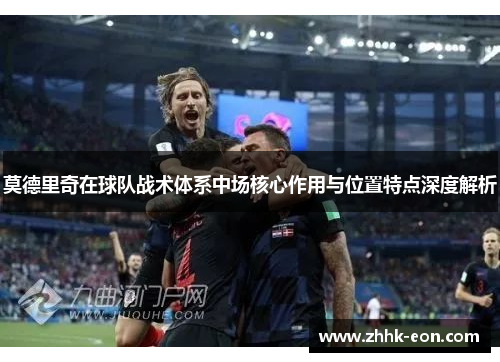 莫德里奇在球队战术体系中场核心作用与位置特点深度解析 莫德里奇在球队战术体系中场核心作用与位置特点深度解析