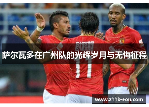 萨尔瓦多在广州队的光辉岁月与无悔征程