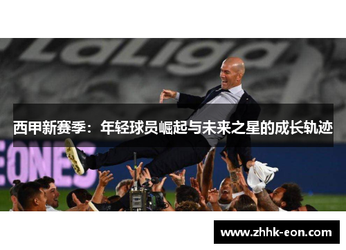 西甲新赛季:年轻球员崛起与未来之星的成长轨迹 西甲新赛季:年轻球员崛起与未来之星的成长轨迹