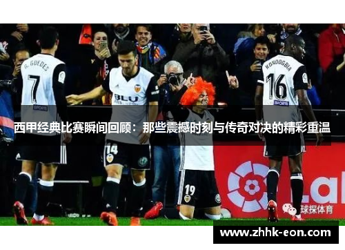 西甲经典比赛瞬间回顾:那些震撼时刻与传奇对决的精彩重温 西甲经典比赛瞬间回顾:那些震撼时刻与传奇对决的精彩重温