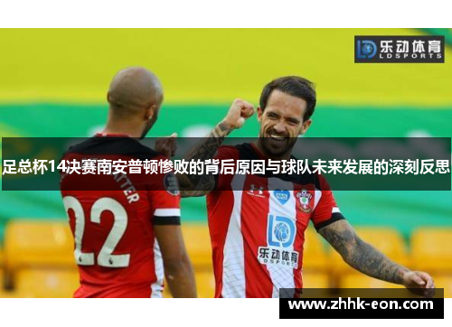 足总杯14决赛南安普顿惨败的背后原因与球队未来发展的深刻反思 足总杯14决赛南安普顿惨败的背后原因与球队未来发展的深刻反思