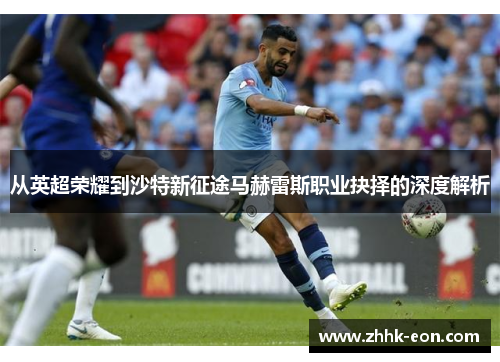 从英超荣耀到沙特新征途马赫雷斯职业抉择的深度解析 从英超荣耀到沙特新征途马赫雷斯职业抉择的深度解析