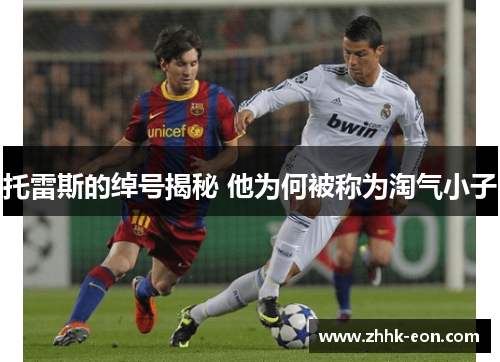 托雷斯的绰号揭秘 他为何被称为淘气小子 托雷斯的绰号揭秘 他为何被称为淘气小子