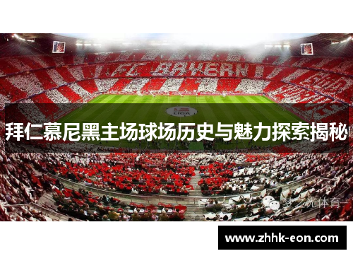 拜仁慕尼黑主场球场历史与魅力探索揭秘 拜仁慕尼黑主场球场历史与魅力探索揭秘