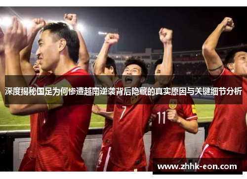 深度揭秘国足为何惨遭越南逆袭背后隐藏的真实原因与关键细节分析 深度揭秘国足为何惨遭越南逆袭背后隐藏的真实原因与关键细节分析