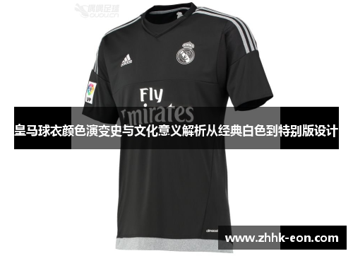 皇马球衣颜色演变史与文化意义解析从经典白色到特别版设计 皇马球衣颜色演变史与文化意义解析从经典白色到特别版设计