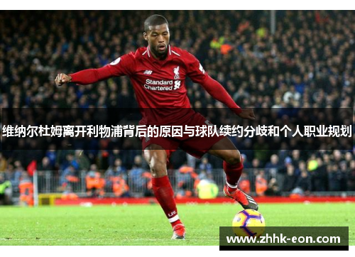 维纳尔杜姆离开利物浦背后的原因与球队续约分歧和个人职业规划 维纳尔杜姆离开利物浦背后的原因与球队续约分歧和个人职业规划