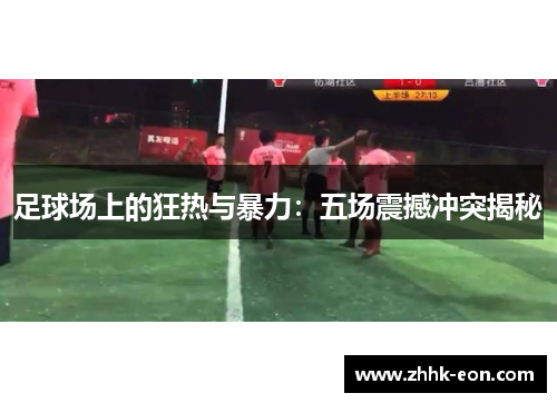 足球场上的狂热与暴力:五场震撼冲突揭秘 足球场上的狂热与暴力:五场震撼冲突揭秘
