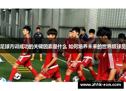 足球青训成功的关键因素是什么 如何培养未来的世界级球员 足球青训成功的关键因素是什么 如何培养未来的世界级球员
