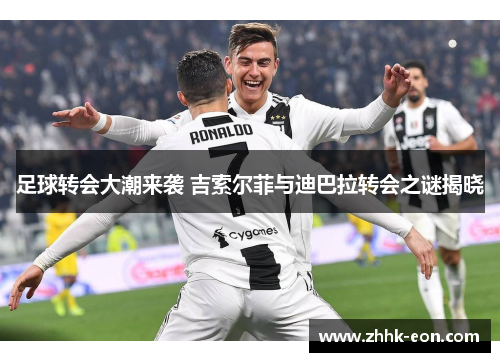 足球转会大潮来袭 吉索尔菲与迪巴拉转会之谜揭晓 足球转会大潮来袭 吉索尔菲与迪巴拉转会之谜揭晓