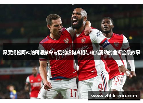 深度揭秘阿森纳所谓禁令背后的虚构真相与暗流涌动的曲折全景故事 深度揭秘阿森纳所谓禁令背后的虚构真相与暗流涌动的曲折全景故事