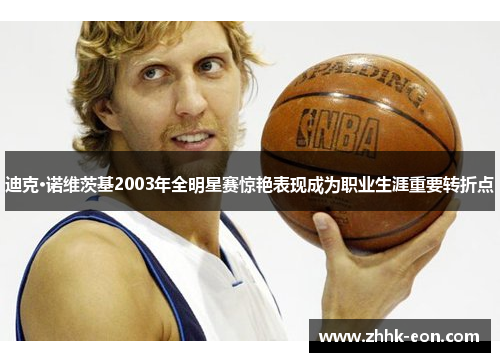 迪克·诺维茨基2003年全明星赛惊艳表现成为职业生涯重要转折点 迪克·诺维茨基2003年全明星赛惊艳表现成为职业生涯重要转折点